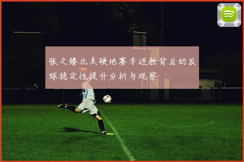 张之臻北美硬地赛季连胜背后的发球稳定性提升分析与观察