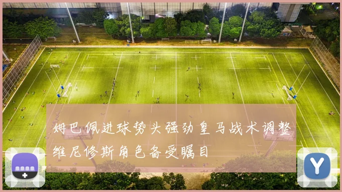 姆巴佩进球势头强劲皇马战术调整维尼修斯角色备受瞩目