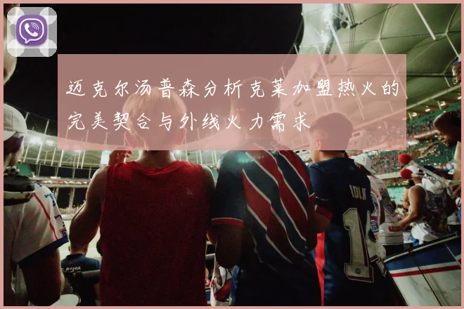 迈克尔汤普森分析克莱加盟热火的完美契合与外线火力需求