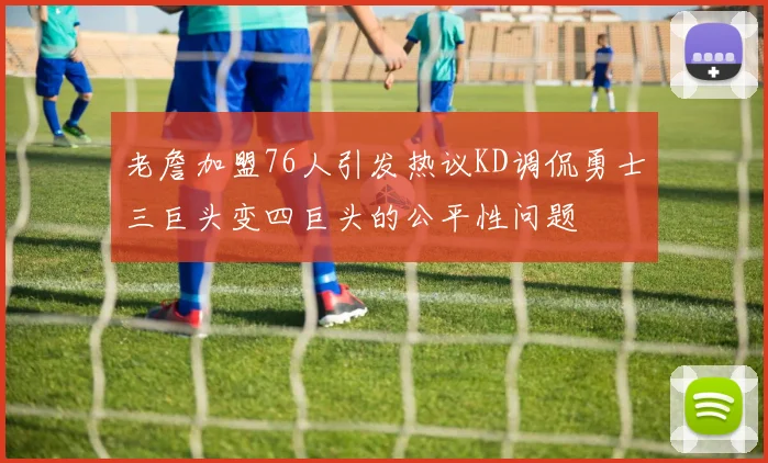 老詹加盟76人引发热议KD调侃勇士三巨头变四巨头的公平性问题