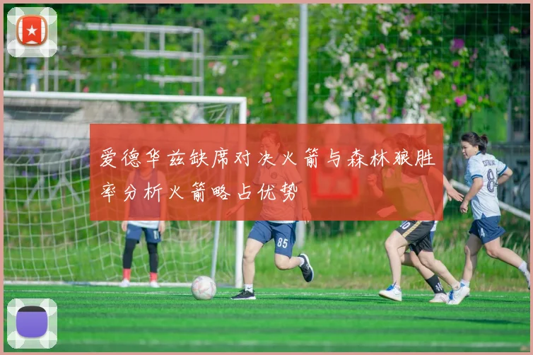 爱德华兹缺席对决火箭与森林狼胜率分析火箭略占优势