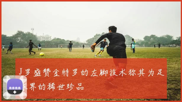 J罗盛赞金特罗的左脚技术称其为足球界的稀世珍品