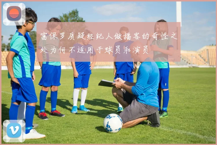 富保罗质疑经纪人做播客的奇怪之处为何不适用于球员和演员