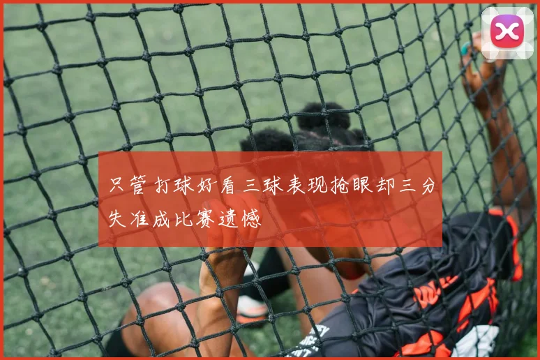 只管打球好看三球表现抢眼却三分失准成比赛遗憾