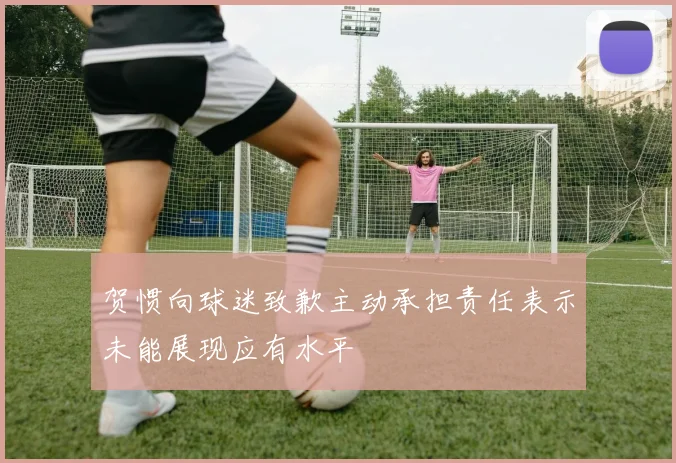 贺惯向球迷致歉主动承担责任表示未能展现应有水平