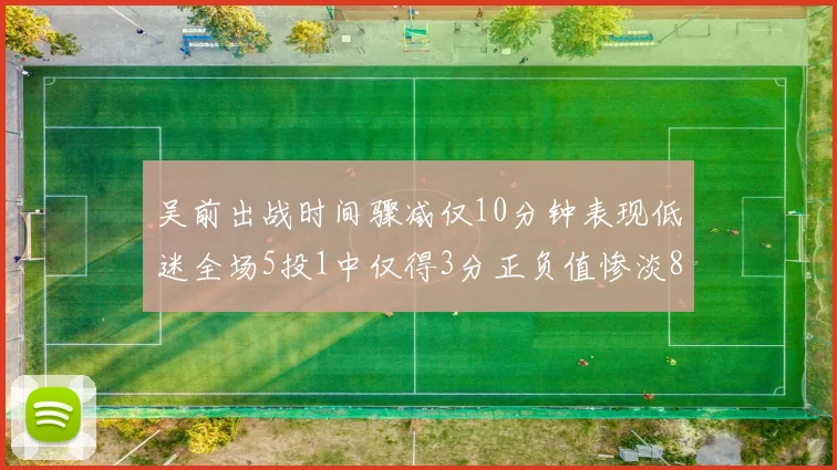 吴前出战时间骤减仅10分钟表现低迷全场5投1中仅得3分正负值惨淡8
