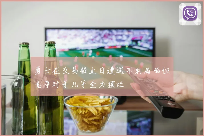 勇士在交易截止日遭遇不利局面但竞争对手几乎全力摆烂