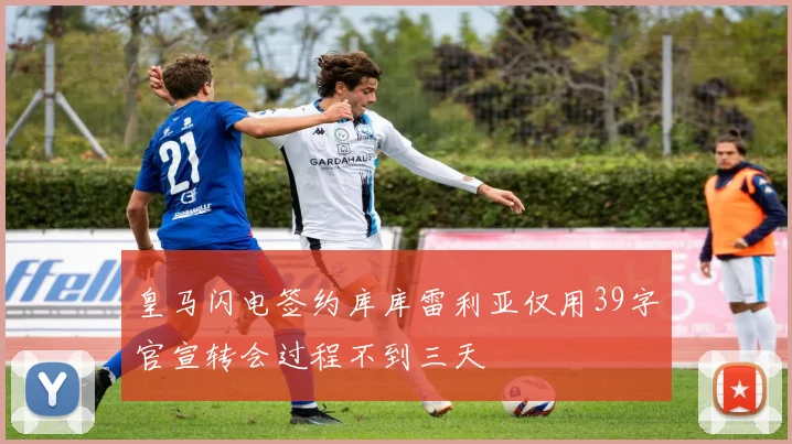 皇马闪电签约库库雷利亚仅用39字官宣转会过程不到三天