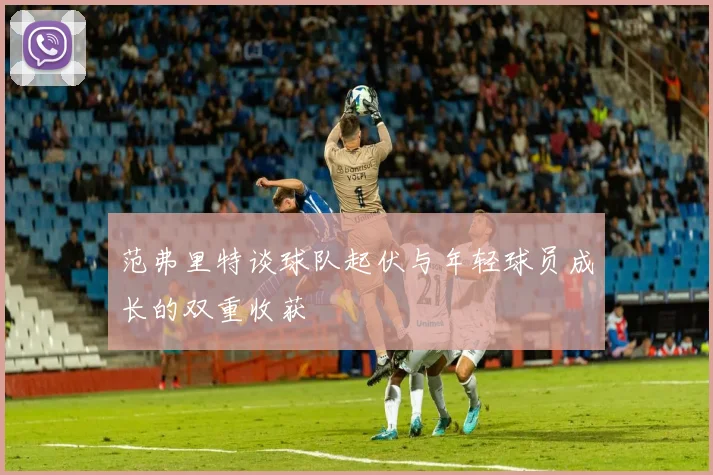 范弗里特谈球队起伏与年轻球员成长的双重收获