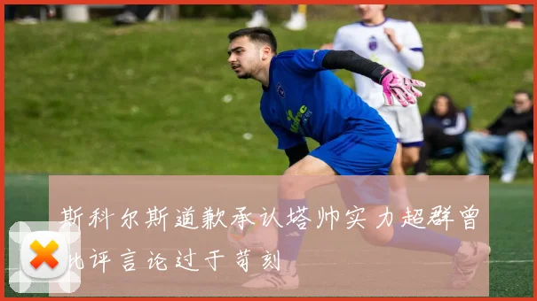 斯科尔斯道歉承认塔帅实力超群曾批评言论过于苛刻