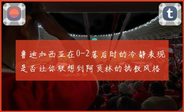 鲁迪加西亚在0-2落后时的冷静表现是否让你联想到阿莫林的执教风格