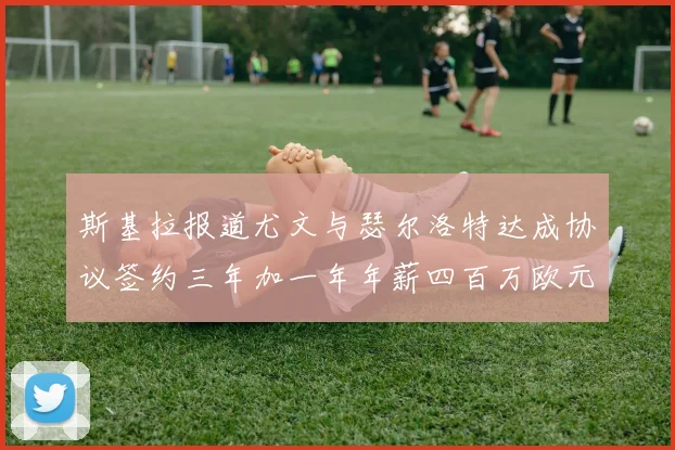 斯基拉报道尤文与瑟尔洛特达成协议签约三年加一年年薪四百万欧元