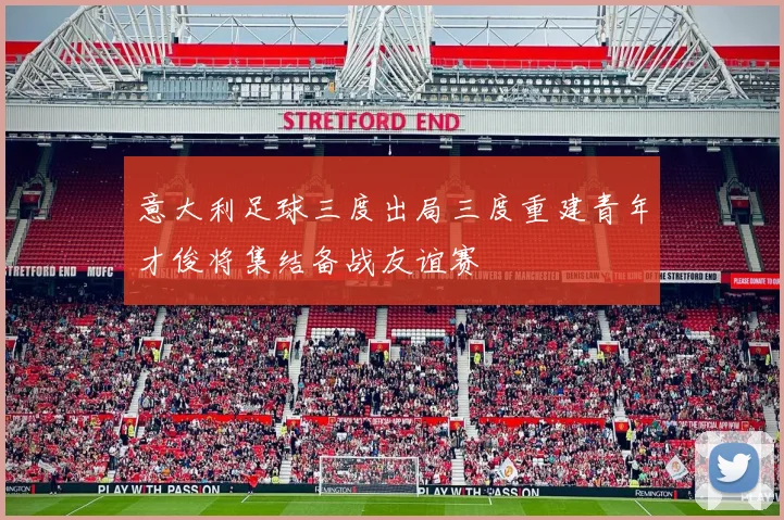 意大利足球三度出局三度重建青年才俊将集结备战友谊赛