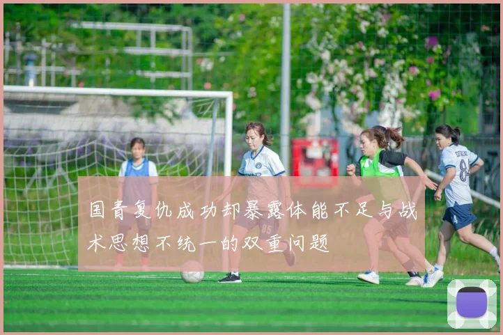 国青复仇成功却暴露体能不足与战术思想不统一的双重问题