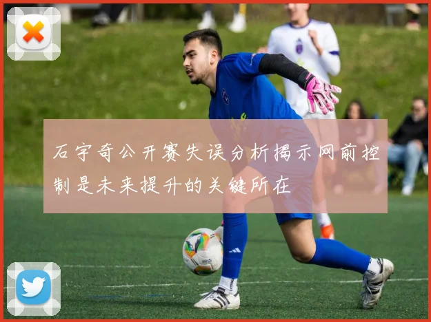 石宇奇公开赛失误分析揭示网前控制是未来提升的关键所在