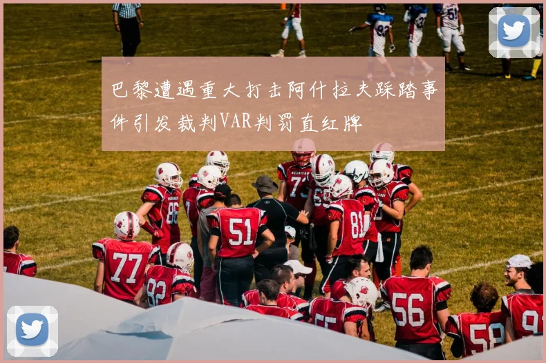 巴黎遭遇重大打击阿什拉夫踩踏事件引发裁判VAR判罚直红牌