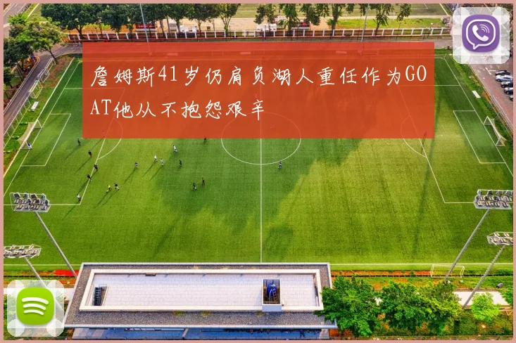 詹姆斯41岁仍肩负湖人重任作为GOAT他从不抱怨艰辛