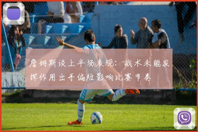 詹姆斯谈上半场表现：战术未能发挥作用出手偏短影响比赛节奏
