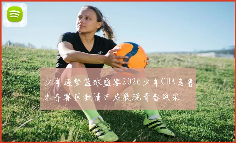 少年逐梦篮球盛宴2026少年CBA乌鲁木齐赛区激情开启展现青春风采