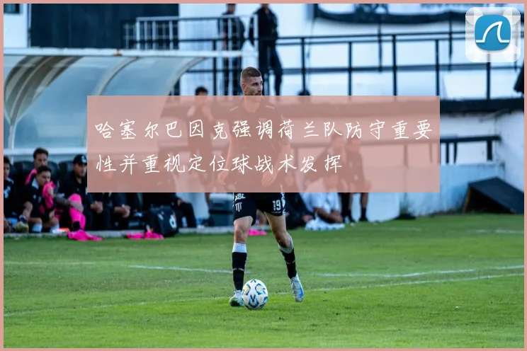 哈塞尔巴因克强调荷兰队防守重要性并重视定位球战术发挥