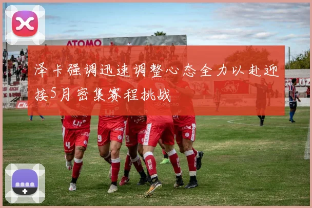 泽卡强调迅速调整心态全力以赴迎接5月密集赛程挑战