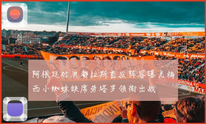 阿根廷对洪都拉斯首发阵容曝光梅西小蜘蛛缺席劳塔罗领衔出战