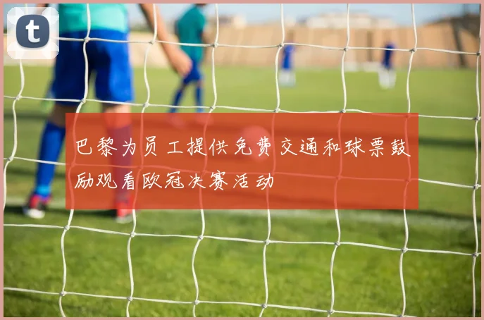 巴黎为员工提供免费交通和球票鼓励观看欧冠决赛活动