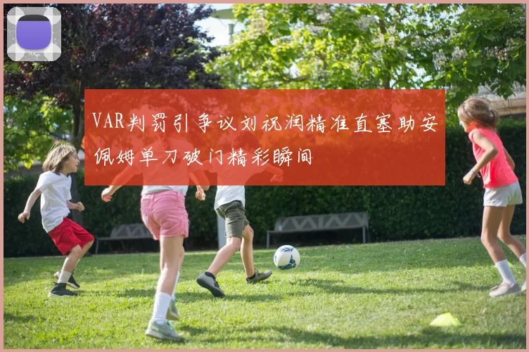 VAR判罚引争议刘祝润精准直塞助安佩姆单刀破门精彩瞬间