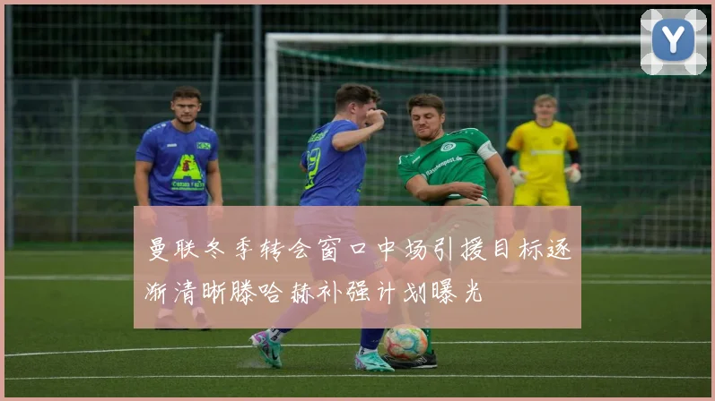 曼联冬季转会窗口中场引援目标逐渐清晰滕哈赫补强计划曝光
