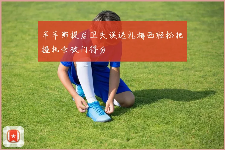 辛辛那提后卫失误送礼梅西轻松把握机会破门得分