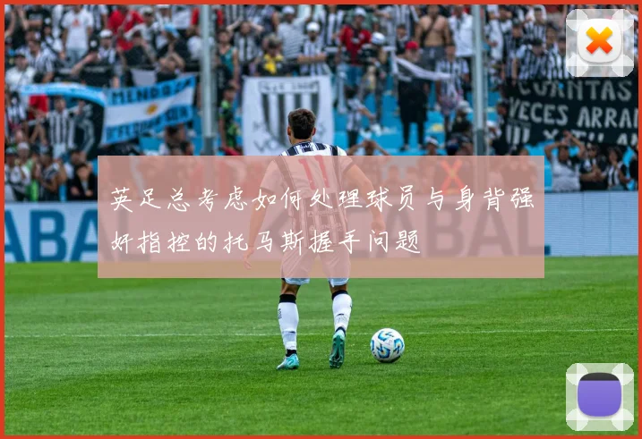 英足总考虑如何处理球员与身背强奸指控的托马斯握手问题