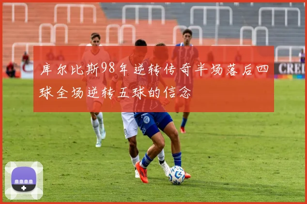 库尔比斯98年逆转传奇半场落后四球全场逆转五球的信念