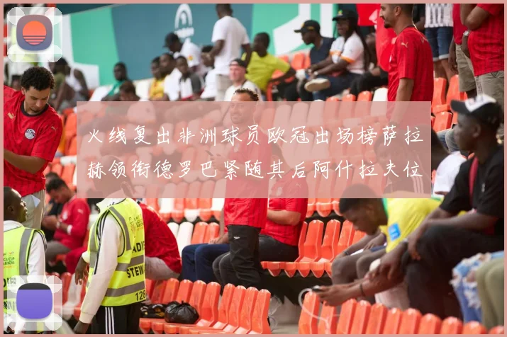 火线复出非洲球员欧冠出场榜萨拉赫领衔德罗巴紧随其后阿什拉夫位列第四