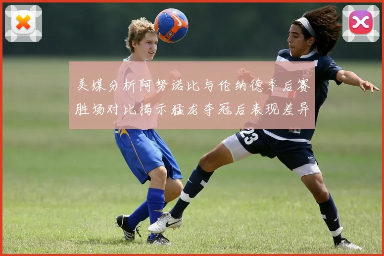美媒分析阿努诺比与伦纳德季后赛胜场对比揭示猛龙夺冠后表现差异
