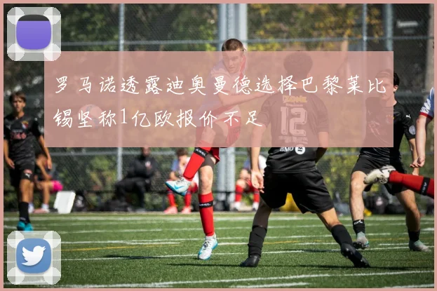 罗马诺透露迪奥曼德选择巴黎莱比锡坚称1亿欧报价不足
