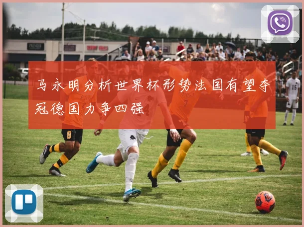 马永明分析世界杯形势法国有望夺冠德国力争四强