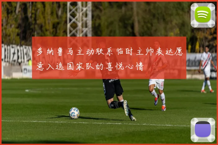 多纳鲁马主动联系临时主帅表达愿意入选国家队的喜悦心情