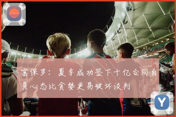 富保罗：夏季成功签下十亿合同自负心态比贪婪更易破坏谈判