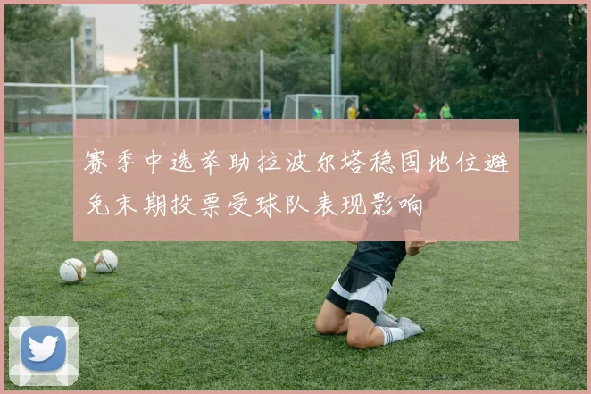 赛季中选举助拉波尔塔稳固地位避免末期投票受球队表现影响