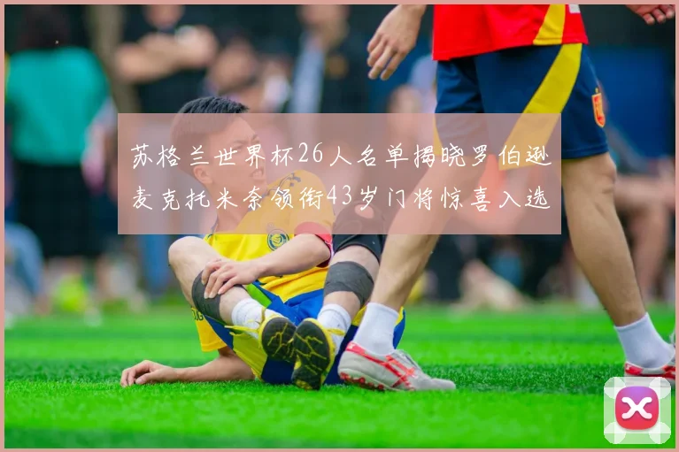 苏格兰世界杯26人名单揭晓罗伯逊麦克托米奈领衔43岁门将惊喜入选