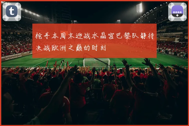 枪手本周末迎战水晶宫巴黎队静待决战欧洲之巅的时刻