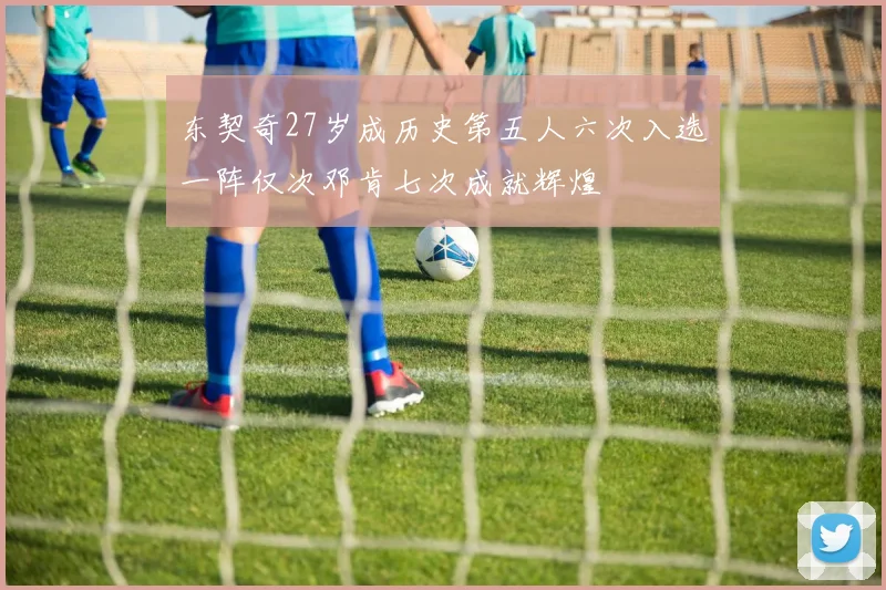 东契奇27岁成历史第五人六次入选一阵仅次邓肯七次成就辉煌